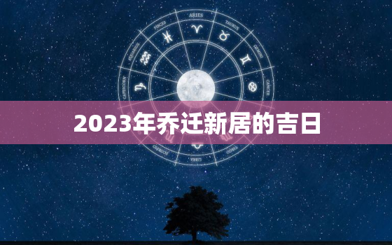 2023年乔迁新居的吉日，2023年搬新家日子