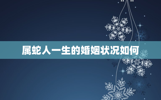 属蛇人一生的婚姻状况如何，属蛇的婚姻运势及性格