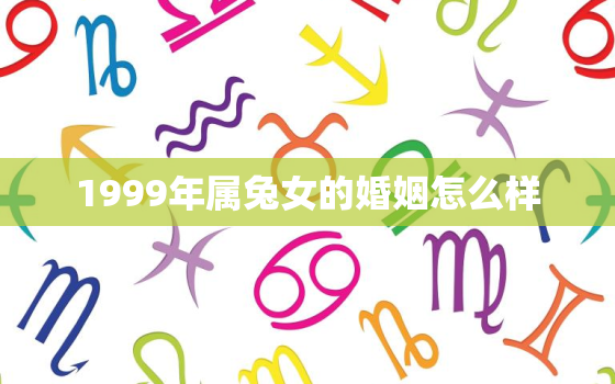 1999年属兔女的婚姻怎么样，1999年出生的兔女的婚缘怎样