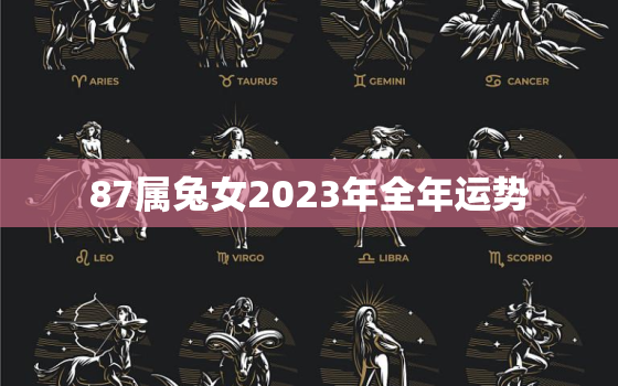 87属兔女2023年全年运势，87兔女2023年运势及运程每月运程