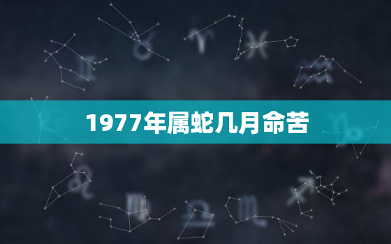 1977年属蛇几月命苦，属蛇生于几月最好命