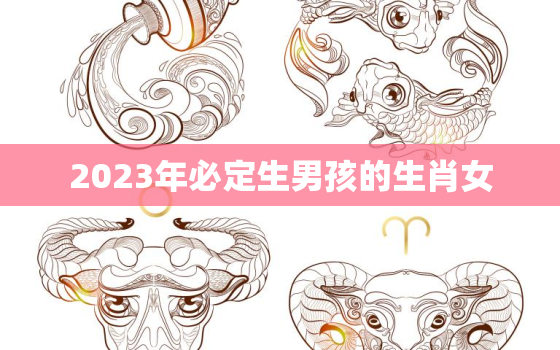 2023年必定生男孩的生肖女，2023年最容易怀
宝的生肖