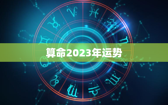 
算命2023年运势，
算命2023年运势如何