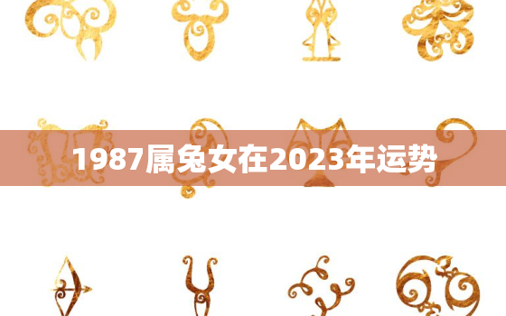 1987属兔女在2023年运势，1987年属兔女2023年运势
