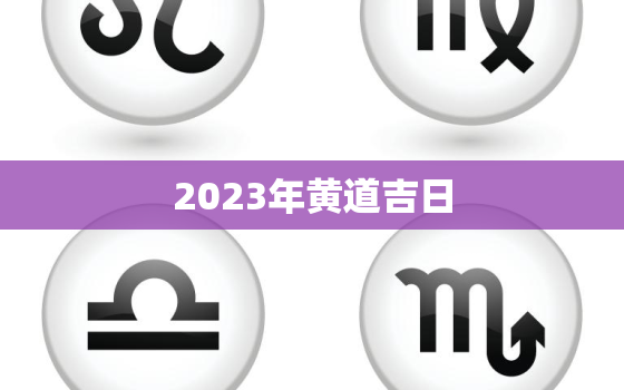 2023年黄道吉日，2023年黄道吉日一览表全年1月