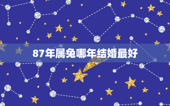 87年属兔哪年结婚最好，87年属兔最晚结婚