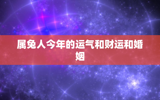 属兔人今年的运气和财运和婚姻，属兔人今年的运气和财运和婚姻如何