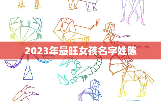 2023年最旺女孩名字姓陈，2020年女孩最佳取名姓陈