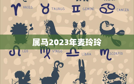 属马2023年麦玲玲，麦玲玲2021年属马的运势