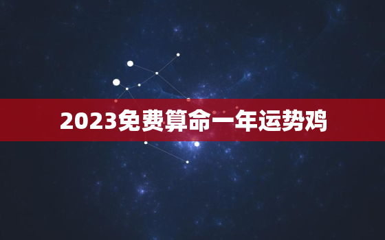 2023免费算命一年运势鸡，2023年生肖鸡运势
