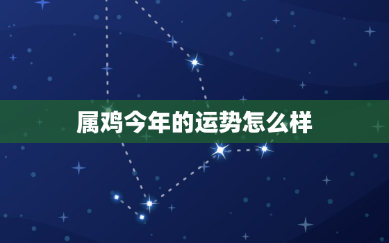 属鸡今年的运势怎么样，属鸡今年的运势怎么样2021