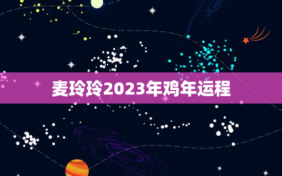 麦玲玲2023年鸡年运程，麦玲玲2021年鸡运势测算