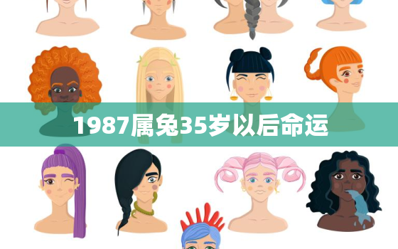 1987属兔35岁以后命运，87属兔的35岁后的运气