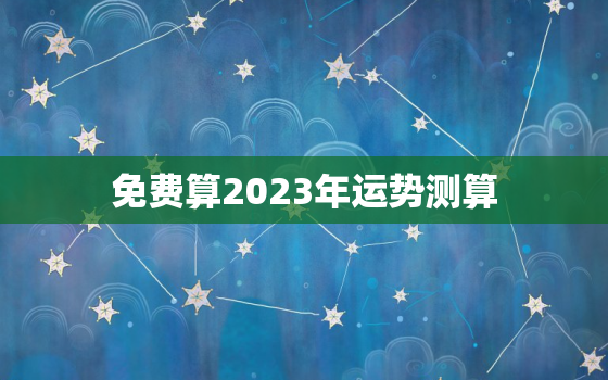 免费算2023年运势测算，2023运气