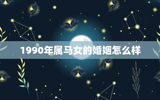 1990年属马女的婚姻怎么样，1990年属马女的婚姻状况怎么样