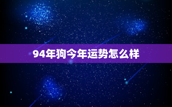 94年狗今年运势怎么样，94年狗今年运势怎么样女