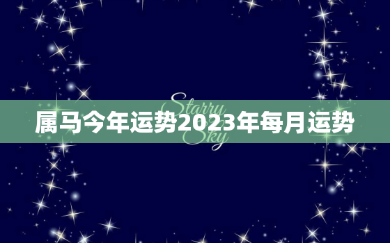 属马今年运势2023年每月运势，属马今年运势2023年每月运势如何