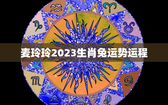 麦玲玲2023生肖兔运势运程，麦玲玲2021生肖兔运势运程