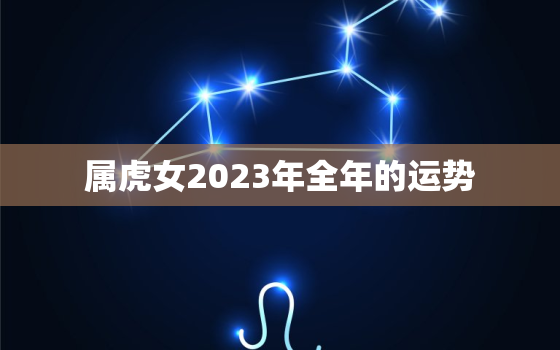 属虎女2023年全年的运势，属虎女人2023年每月运势及运程