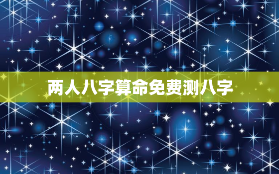 两人八字算命免费测八字，两人八字算命免费测八字准吗