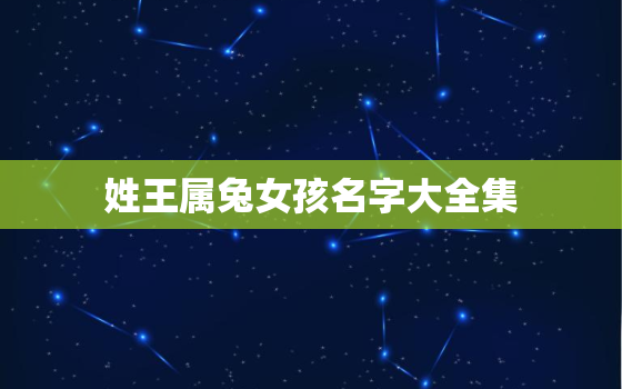 姓王属兔女孩名字大全集，姓王属兔女孩名字大全集三个字