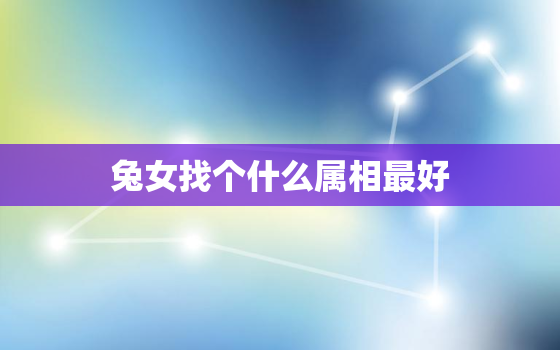 兔女找个什么属相最好，兔女找个什么属相最好婚姻