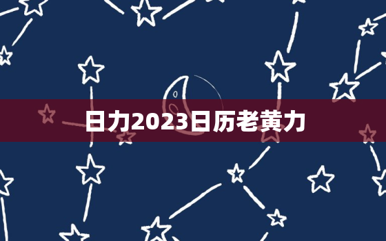 日力2023日历老黄力，日历202l日历表黄道吉日