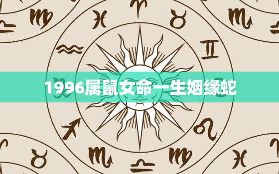 1996属鼠女命一生姻缘蛇，1996出生属鼠女的婚姻感情状况详解