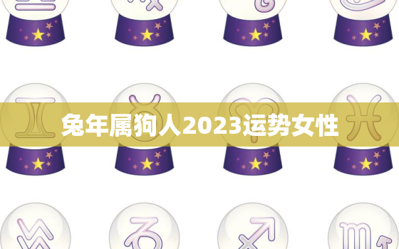 兔年属狗人2023运势女性，兔年属狗人的运势如何