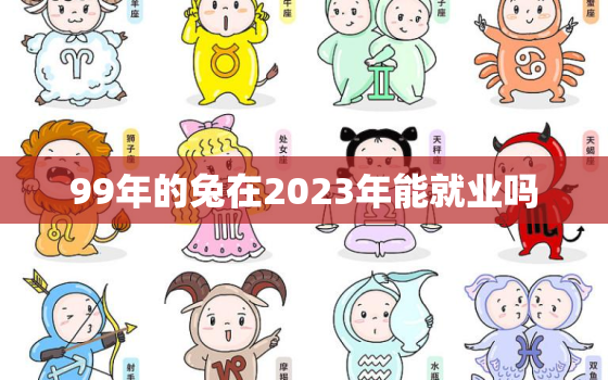 99年的兔在2023年能就业吗，99年属兔2023年多大