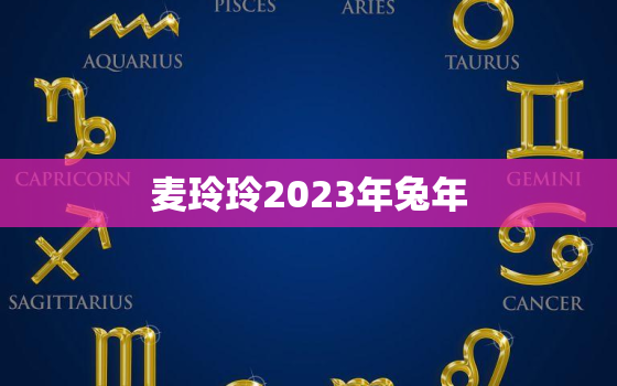 麦玲玲2023年兔年，麦玲玲2023年兔年运程属虎