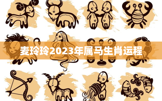 麦玲玲2023年属马生肖运程，麦玲玲2022年属马运势