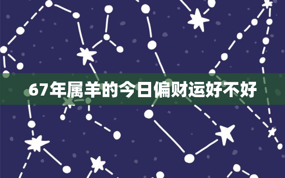 67年属羊的今日偏财运好不好，67年属羊人今天的财运