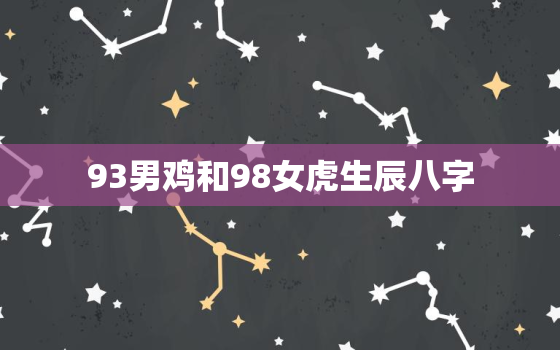 93男鸡和98女虎生辰八字，93年跟98年的虎结婚八字合吗