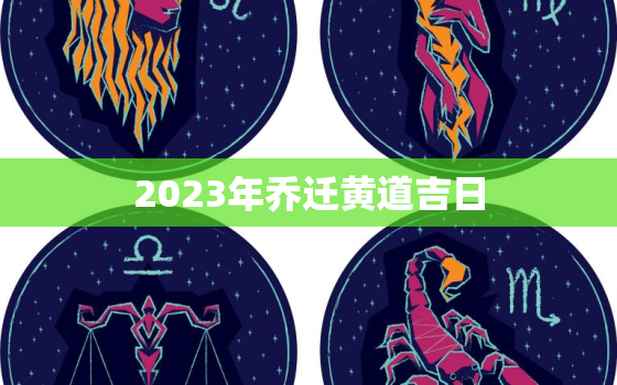 2023年乔迁黄道吉日，2023年乔迁黄道吉日一览表