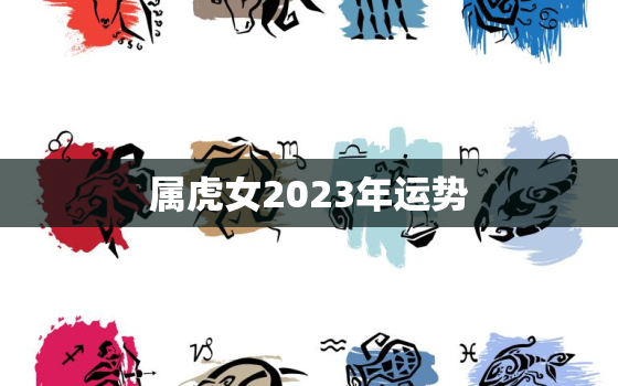 属虎女2023年运势，74属虎女2023年运势