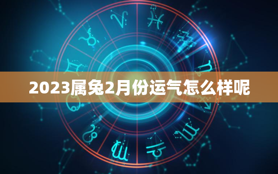 2023属兔2月份运气怎么样呢，2023年属兔二月份好不好