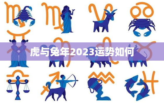 虎与兔年2023运势如何，2022年虎和2023年兔是什么命