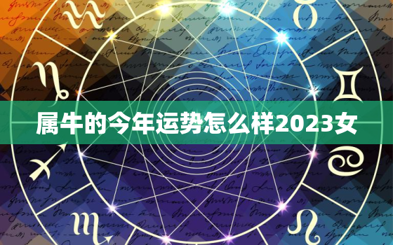 属牛的今年运势怎么样2023女，属牛女今年运势2022