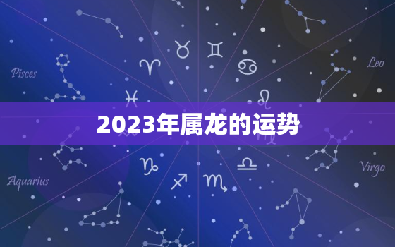 2023年属龙的运势，2023年属龙的运势和财运1988年