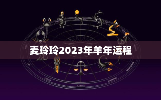 麦玲玲2023年羊年运程，麦玲玲2022年羊年运势及运程