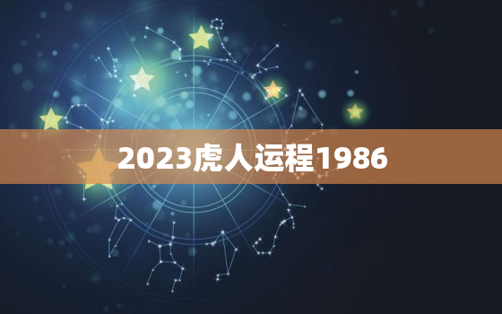 2023虎人运程1986，2023属虎人全年运势1986