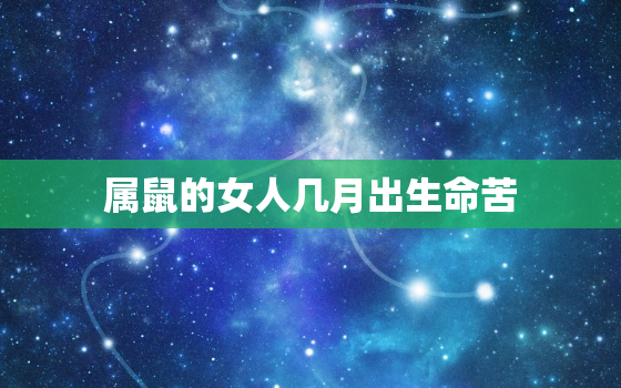 属鼠的女人几月出生命苦，属鼠女人几月出生最好