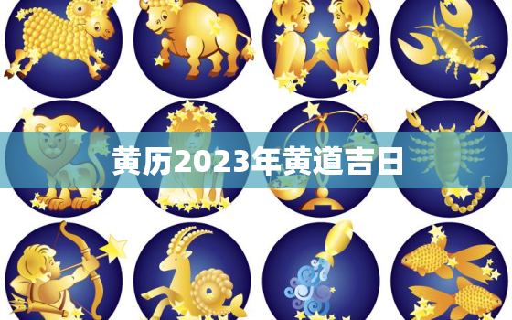 黄历2023年黄道吉日，黄历2023年黄道吉日查询搬家