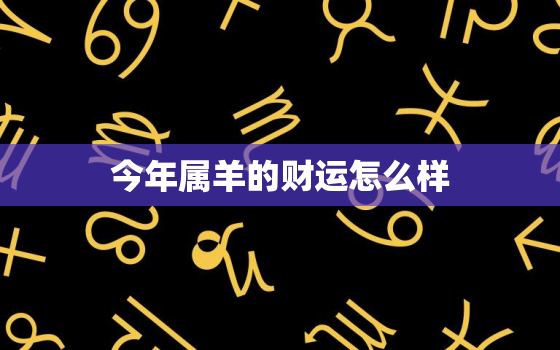 今年属羊的财运怎么样，今年属羊的财运怎么样2022