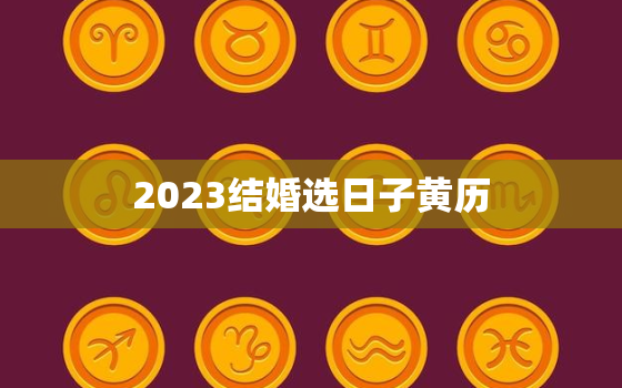 2023结婚选日子黄历，2023年结婚吉日