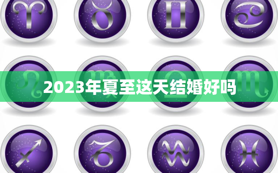 2023年夏至这天结婚好吗，结婚日子2023