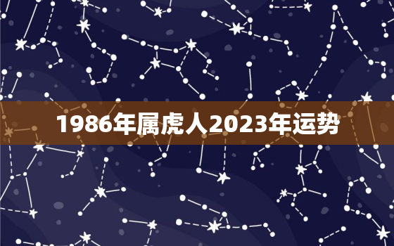 1986年属虎人2023年运势，1986年属虎人2023年多大