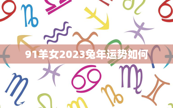 91羊女2023兔年运势如何，91年的羊2023年运势怎么样