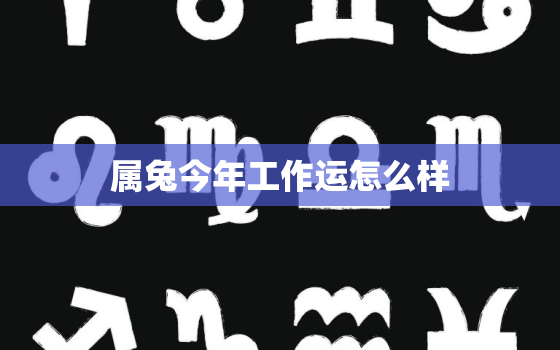 属兔今年工作运怎么样，属兔人今年工作顺利吗